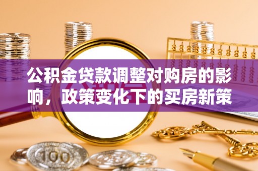 赫山公积金贷款调整对购房的影响，政策变化下的买房新策略