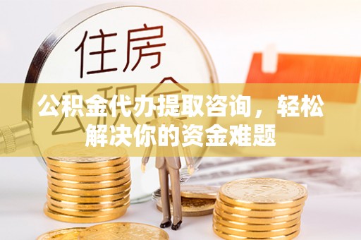 赫山公积金代办提取咨询，轻松解决你的资金难题