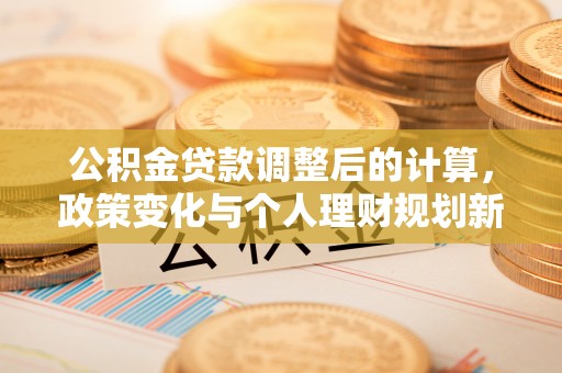 赫山公积金贷款调整后的计算，政策变化与个人理财规划新思路