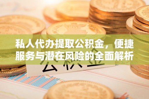 赫山私人代办提取公积金，便捷服务与潜在风险的全面解析