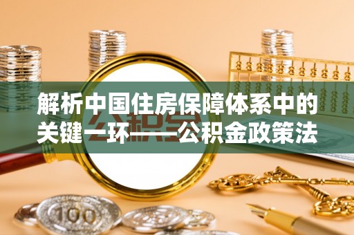 赫山解析中国住房保障体系中的关键一环——公积金政策法规的演变与影响