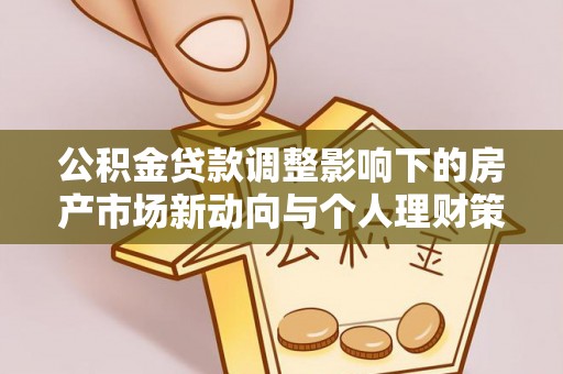 赫山公积金贷款调整影响下的房产市场新动向与个人理财策略