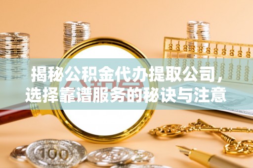赫山揭秘公积金代办提取公司，选择靠谱服务的秘诀与注意事项