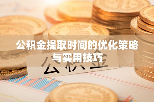 赫山公积金提取时间的优化策略与实用技巧