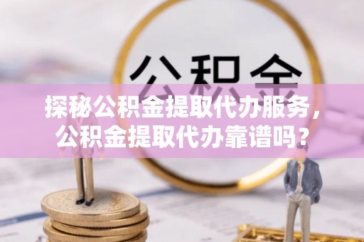 赫山探秘公积金提取代办服务，公积金提取代办靠谱吗？