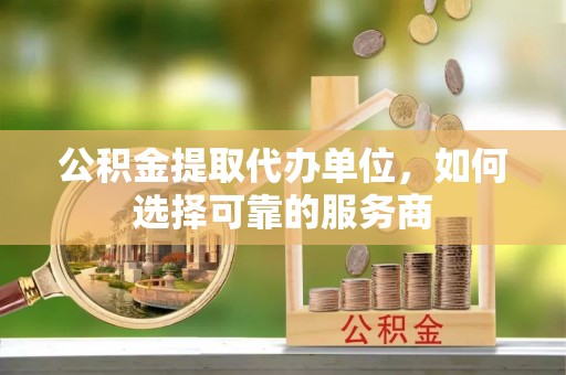 赫山公积金提取代办单位，如何选择可靠的服务商