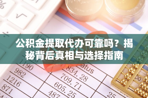 赫山公积金提取代办可靠吗？揭秘背后真相与选择指南