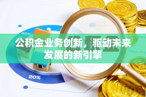 赫山公积金业务创新，驱动未来发展的新引擎