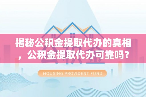 赫山揭秘公积金提取代办的真相，公积金提取代办可靠吗？