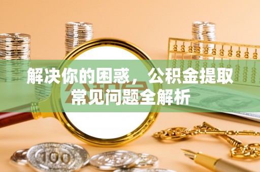 赫山解决你的困惑，公积金提取常见问题全解析