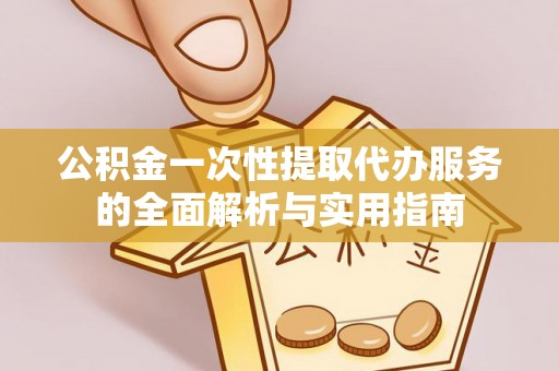 赫山公积金一次性提取代办服务的全面解析与实用指南
