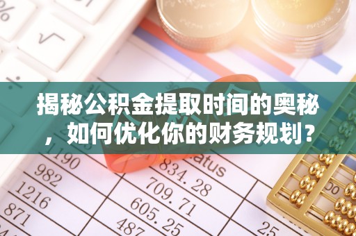 赫山揭秘公积金提取时间的奥秘，如何优化你的财务规划？