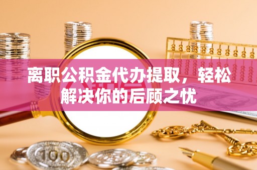 赫山离职公积金代办提取，轻松解决你的后顾之忧