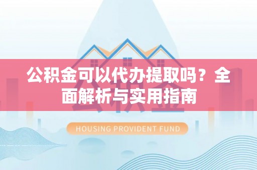 赫山公积金可以代办提取吗？全面解析与实用指南
