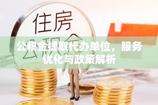 赫山公积金提取代办单位，服务优化与政策解析