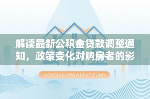 赫山解读最新公积金贷款调整通知，政策变化对购房者的影响与应对策略