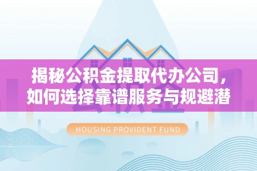 赫山揭秘公积金提取代办公司，如何选择靠谱服务与规避潜在风险
