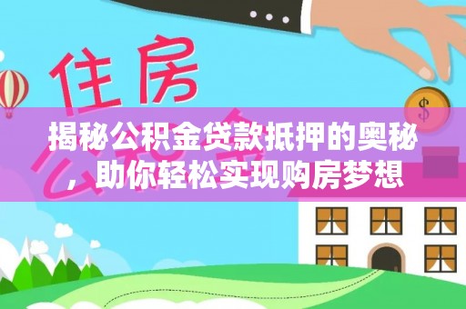 赫山揭秘公积金贷款抵押的奥秘，助你轻松实现购房梦想
