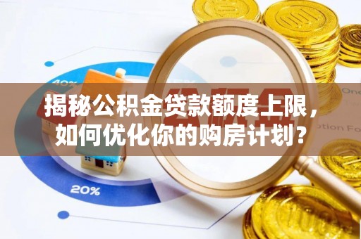 赫山揭秘公积金贷款额度上限，如何优化你的购房计划？