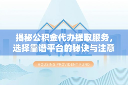 赫山揭秘公积金代办提取服务，选择靠谱平台的秘诀与注意事项