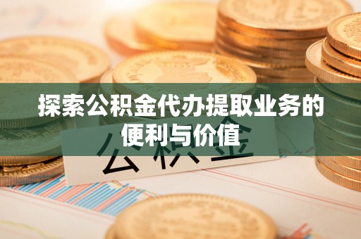 赫山探索公积金代办提取业务的便利与价值