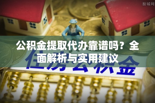 赫山公积金提取代办靠谱吗？全面解析与实用建议