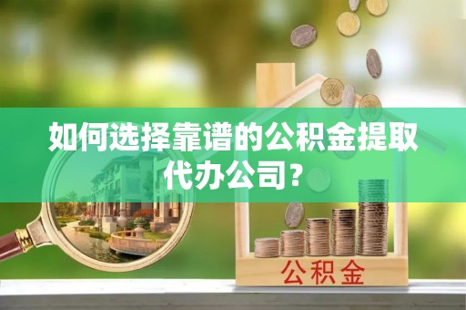 赫山如何选择靠谱的公积金提取代办公司？