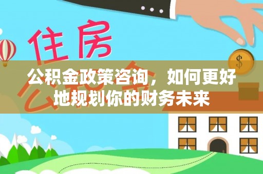 赫山公积金政策咨询，如何更好地规划你的财务未来