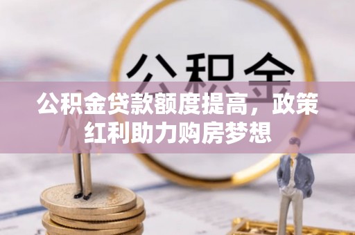 赫山公积金贷款额度提高，政策红利助力购房梦想