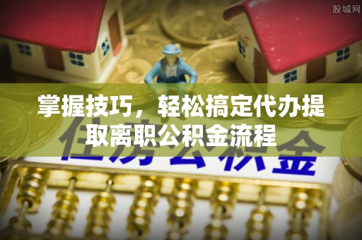 赫山掌握技巧，轻松搞定代办提取离职公积金流程
