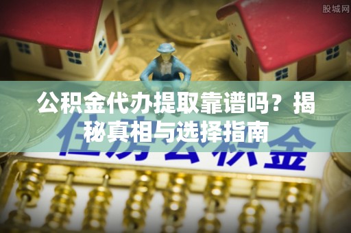 赫山公积金代办提取靠谱吗？揭秘真相与选择指南