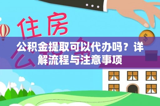 赫山公积金提取可以代办吗？详解流程与注意事项