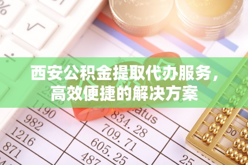 赫山西安公积金提取代办服务，高效便捷的解决方案