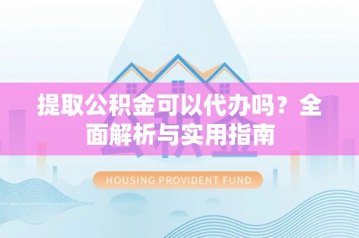 赫山提取公积金可以代办吗？全面解析与实用指南