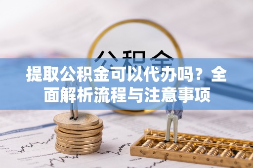 赫山提取公积金可以代办吗？全面解析流程与注意事项