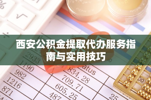 赫山西安公积金提取代办服务指南与实用技巧