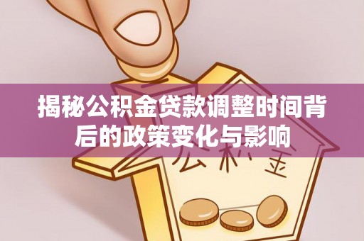 赫山揭秘公积金贷款调整时间背后的政策变化与影响