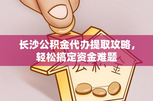 赫山长沙公积金代办提取攻略，轻松搞定资金难题