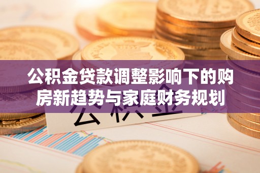 赫山公积金贷款调整影响下的购房新趋势与家庭财务规划
