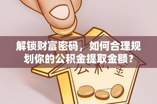 赫山解锁财富密码，如何合理规划你的公积金提取金额？