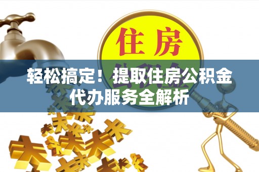 赫山轻松搞定！提取住房公积金代办服务全解析