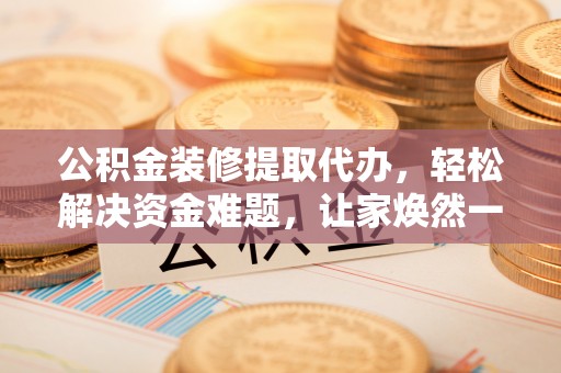 赫山公积金装修提取代办，轻松解决资金难题，让家焕然一新