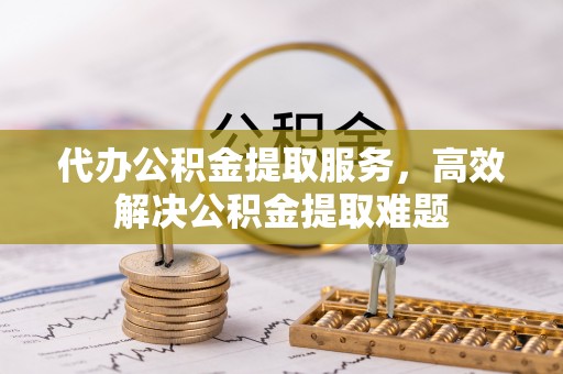 赫山代办公积金提取服务，高效解决公积金提取难题