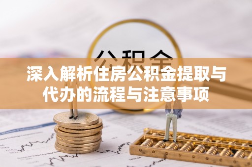 赫山深入解析住房公积金提取与代办的流程与注意事项