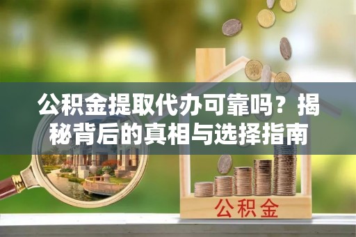 赫山公积金提取代办可靠吗？揭秘背后的真相与选择指南
