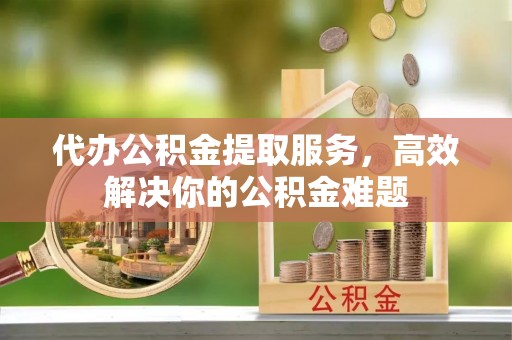 赫山代办公积金提取服务，高效解决你的公积金难题