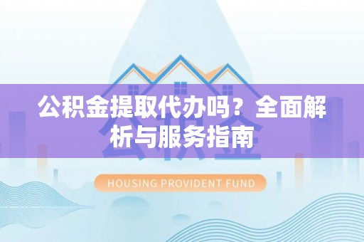 赫山公积金提取代办吗？全面解析与服务指南