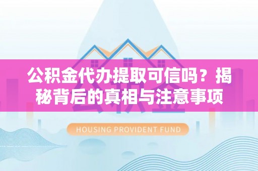 赫山公积金代办提取可信吗？揭秘背后的真相与注意事项
