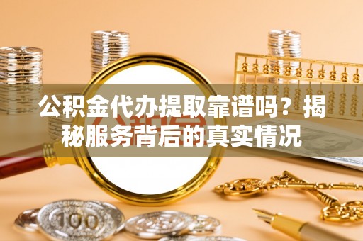 赫山公积金代办提取靠谱吗？揭秘服务背后的真实情况