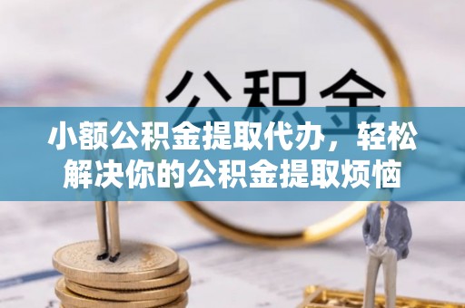 赫山小额公积金提取代办，轻松解决你的公积金提取烦恼